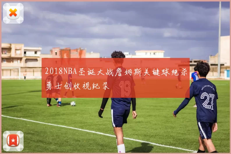 2018NBA圣诞大战詹姆斯关键球绝杀勇士创收视纪录