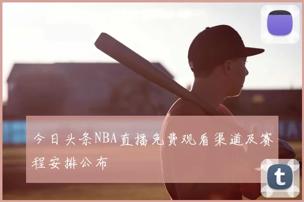 今日头条NBA直播免费观看渠道及赛程安排公布