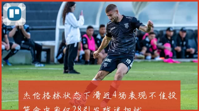 杰伦格林状态下滑近4场表现不佳投篮命中率仅28引发球迷担忧