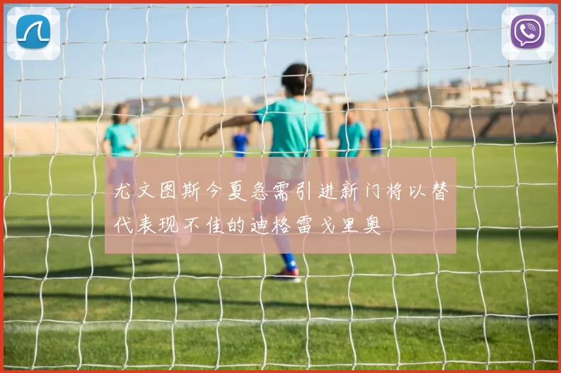 尤文图斯今夏急需引进新门将以替代表现不佳的迪格雷戈里奥