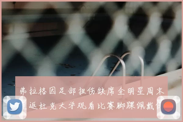 弗拉格因足部扭伤缺席全明星周末重返杜克大学观看比赛脚踝佩戴保护靴
