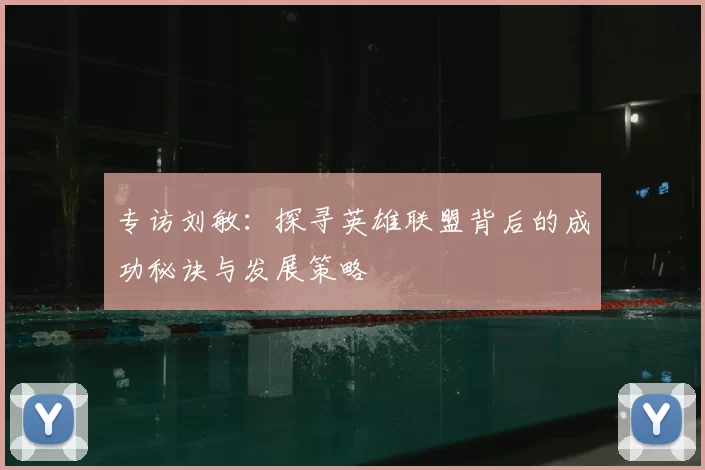 专访刘敏：探寻英雄联盟背后的成功秘诀与发展策略