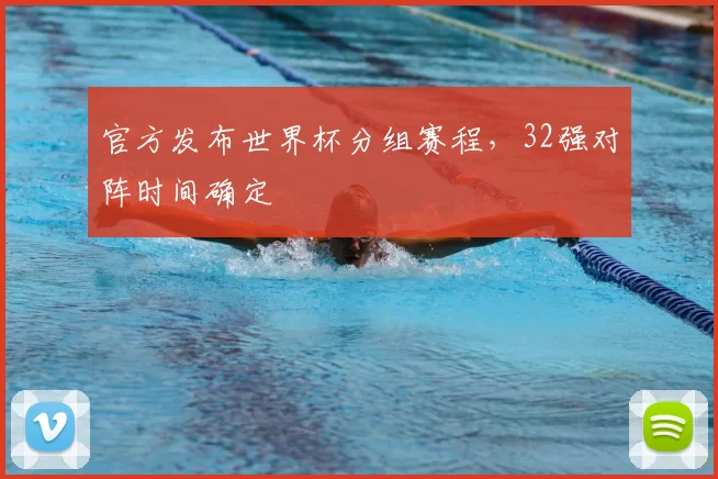 官方发布世界杯分组赛程,32强对阵时间确定