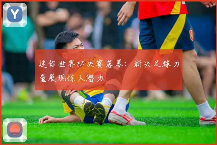 迷你世界杯决赛落幕:新兴足球力量展现惊人潜力