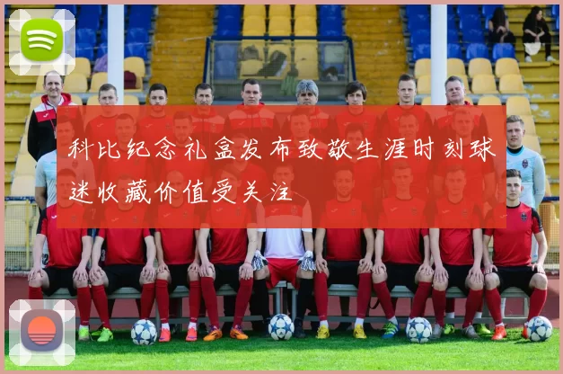 科比纪念礼盒发布致敬生涯时刻球迷收藏价值受关注