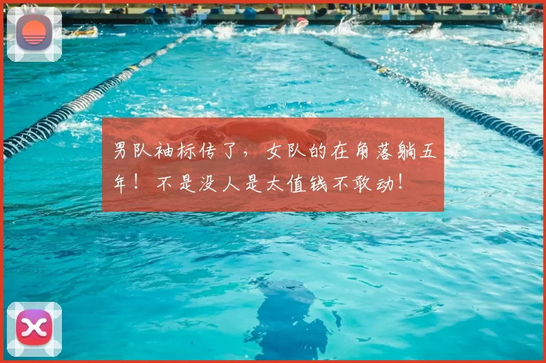 男队袖标传了，女队的在角落躺五年！不是没人是太值钱不敢动！
