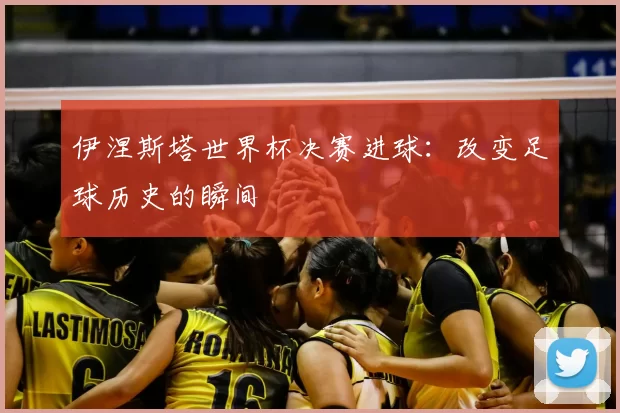 伊涅斯塔世界杯决赛进球:改变足球历史的瞬间