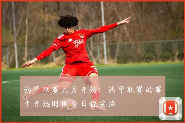 西甲联赛几月开始：西甲联赛的赛季开始时间与日程安排