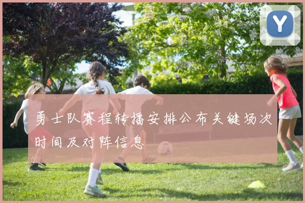 勇士队赛程转播安排公布关键场次时间及对阵信息