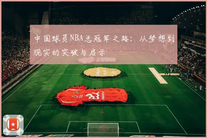 中国球员NBA总冠军之路：从梦想到现实的突破与启示