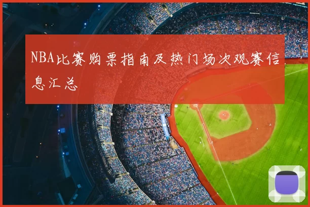 NBA比赛购票指南及热门场次观赛信息汇总