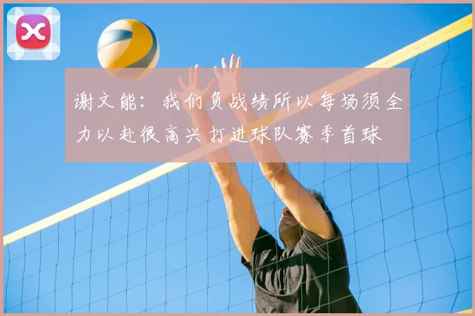 谢文能：我们负战绩所以每场须全力以赴很高兴打进球队赛季首球