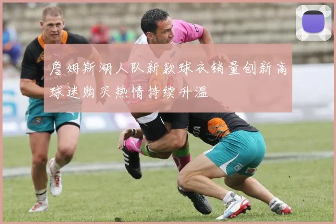 詹姆斯湖人队新款球衣销量创新高球迷购买热情持续升温