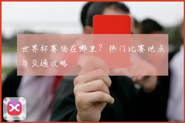 世界杯赛场在哪里?热门比赛地点与交通攻略