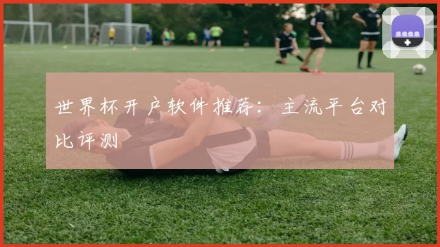 世界杯开户软件推荐:主流平台对比评测