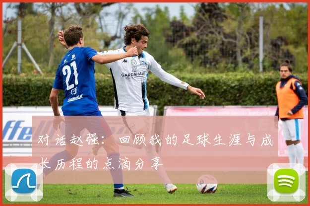 对话赵强：回顾我的足球生涯与成长历程的点滴分享
