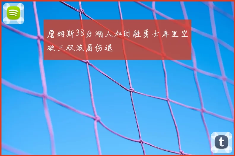 詹姆斯38分湖人加时胜勇士库里空砍三双浓眉伤退