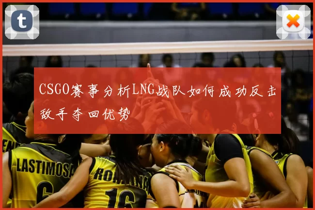 CSGO赛事分析LNG战队如何成功反击敌手夺回优势