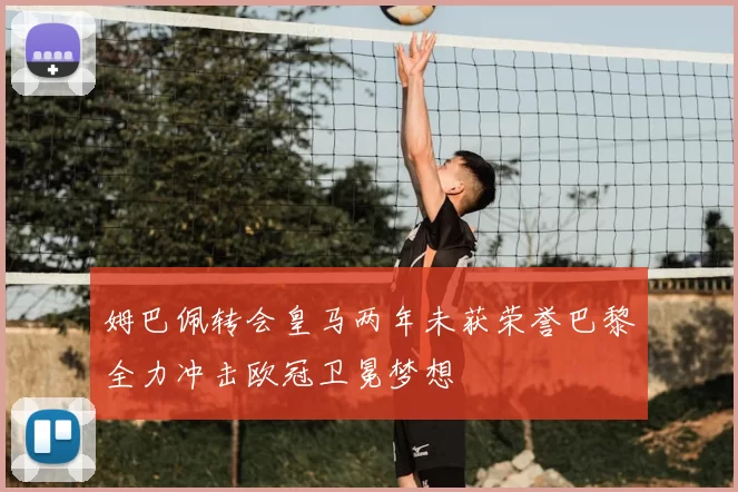 姆巴佩转会皇马两年未获荣誉巴黎全力冲击欧冠卫冕梦想