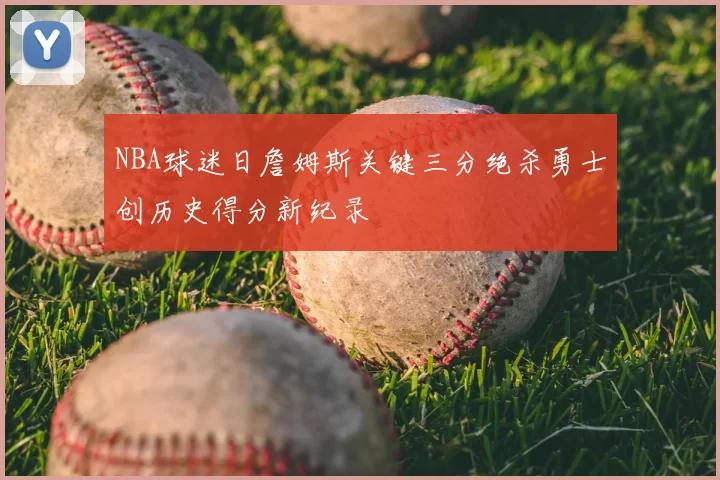 NBA球迷日詹姆斯关键三分绝杀勇士创历史得分新纪录