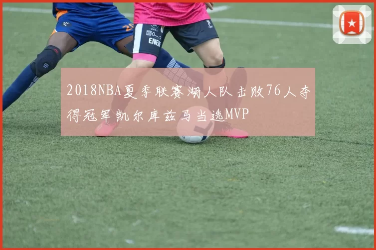 2018NBA夏季联赛湖人队击败76人夺得冠军凯尔库兹马当选MVP