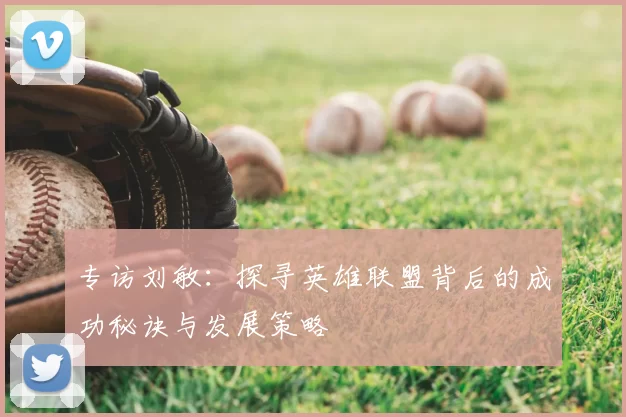 专访刘敏：探寻英雄联盟背后的成功秘诀与发展策略