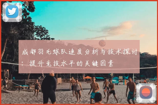 成都羽毛球队速度分析与技术探讨:提升竞技水平的关键因素