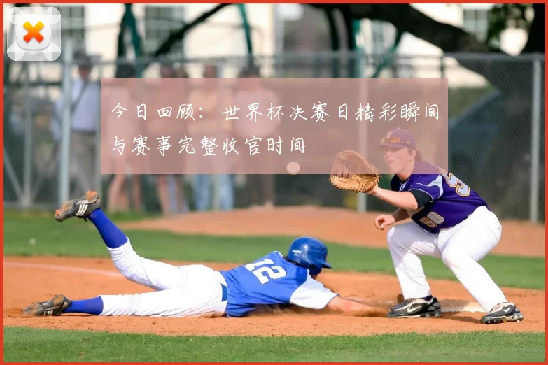 今日回顾：世界杯决赛日精彩瞬间与赛事完整收官时间