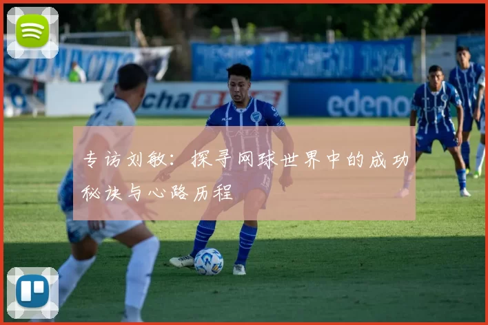 专访刘敏：探寻网球世界中的成功秘诀与心路历程