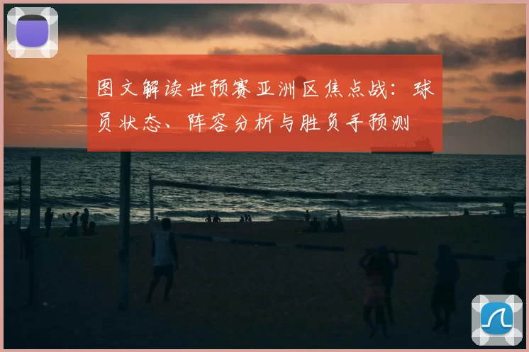 图文解读世预赛亚洲区焦点战：球员状态、阵容分析与胜负手预测