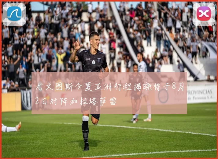 尤文图斯今夏亚洲行程揭晓将于8月2日对阵加拉塔萨雷
