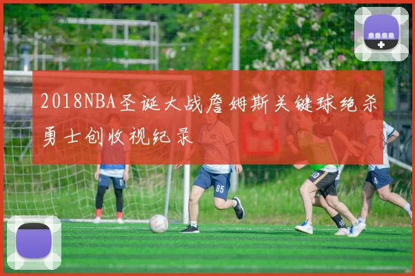 2018NBA圣诞大战詹姆斯关键球绝杀勇士创收视纪录