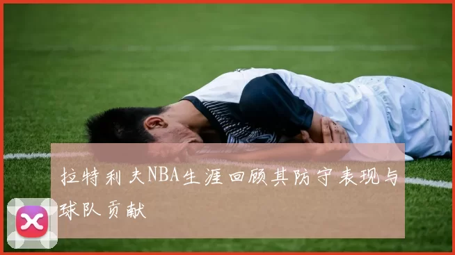 拉特利夫NBA生涯回顾其防守表现与球队贡献