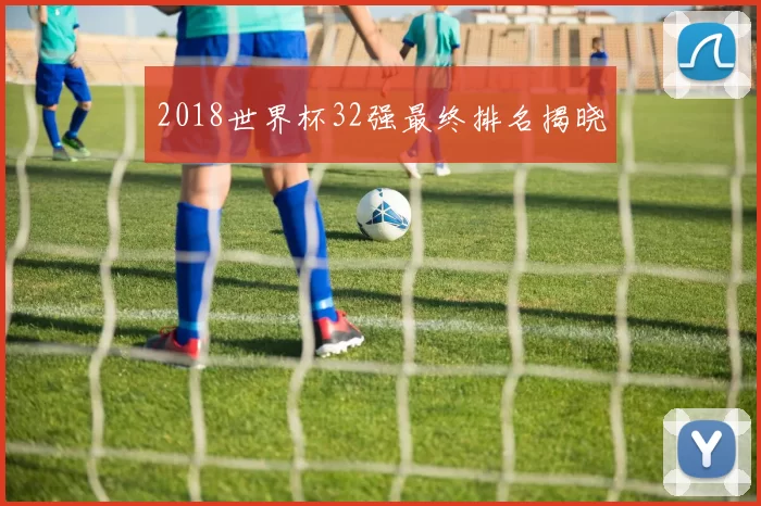 2018世界杯32强最终排名揭晓