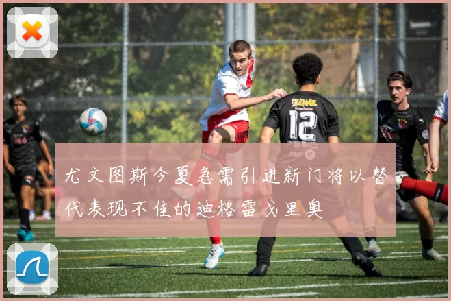 尤文图斯今夏急需引进新门将以替代表现不佳的迪格雷戈里奥
