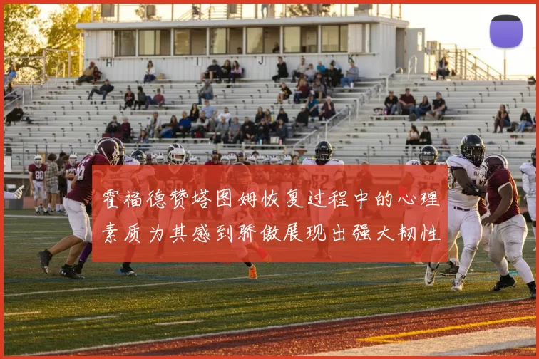 霍福德赞塔图姆恢复过程中的心理素质为其感到骄傲展现出强大韧性与决心