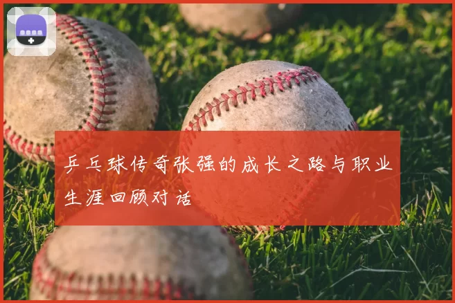 乒乓球传奇张强的成长之路与职业生涯回顾对话