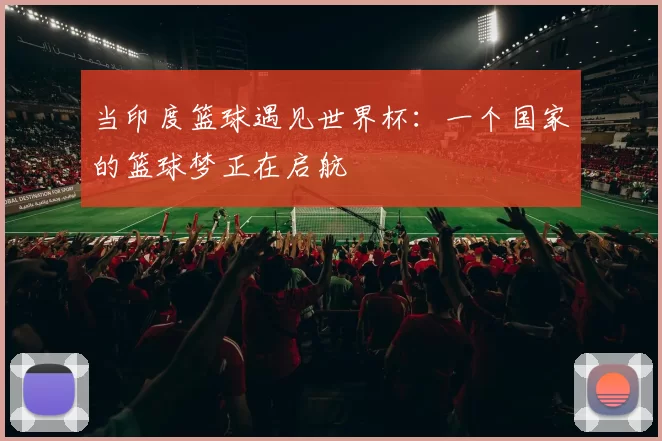 当印度篮球遇见世界杯:一个国家的篮球梦正在启航
