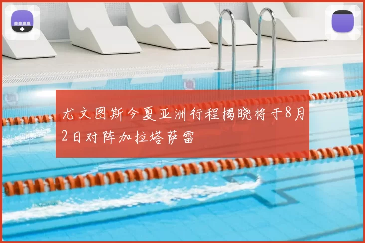 尤文图斯今夏亚洲行程揭晓将于8月2日对阵加拉塔萨雷