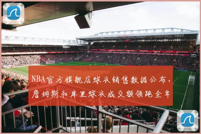 NBA官方旗舰店球衣销售数据公布,詹姆斯和库里球衣成交额领跑全年