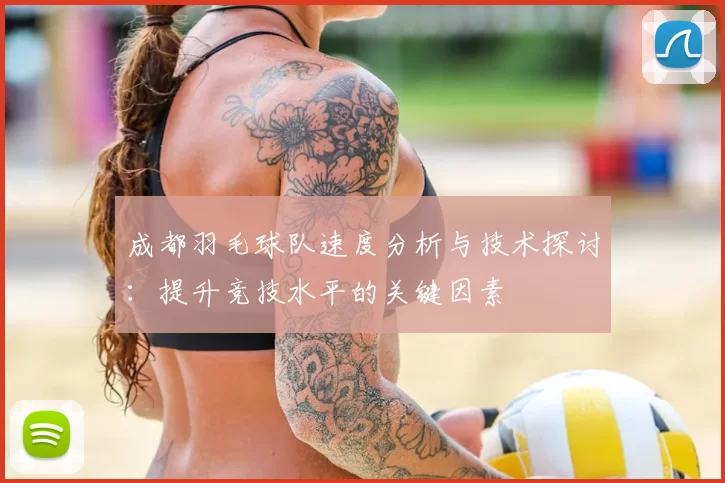 成都羽毛球队速度分析与技术探讨：提升竞技水平的关键因素