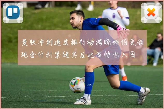 曼联冲刺速度排行榜揭晓姆伯莫领跑舍什科紧随其后达洛特也入围