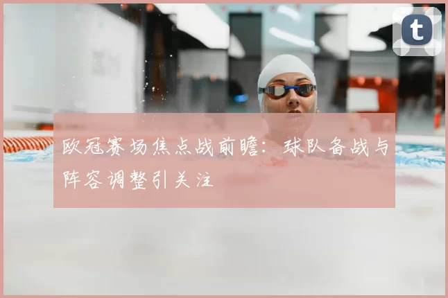 欧冠赛场焦点战前瞻:球队备战与阵容调整引关注
