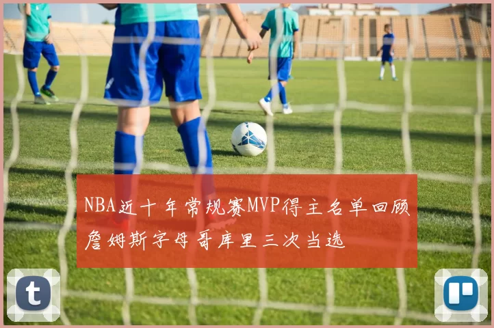 NBA近十年常规赛MVP得主名单回顾詹姆斯字母哥库里三次当选