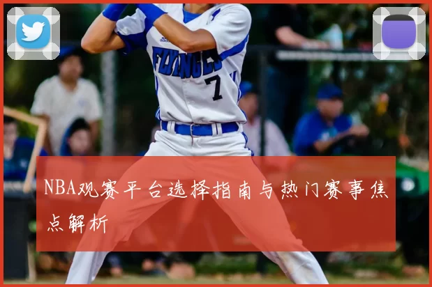 NBA观赛平台选择指南与热门赛事焦点解析