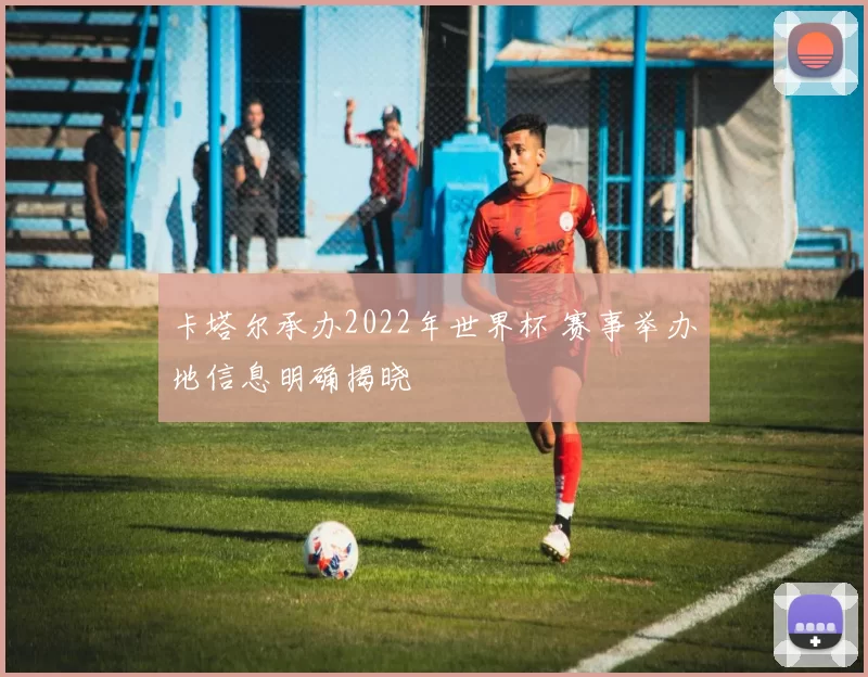 卡塔尔承办2022年世界杯 赛事举办地信息明确揭晓