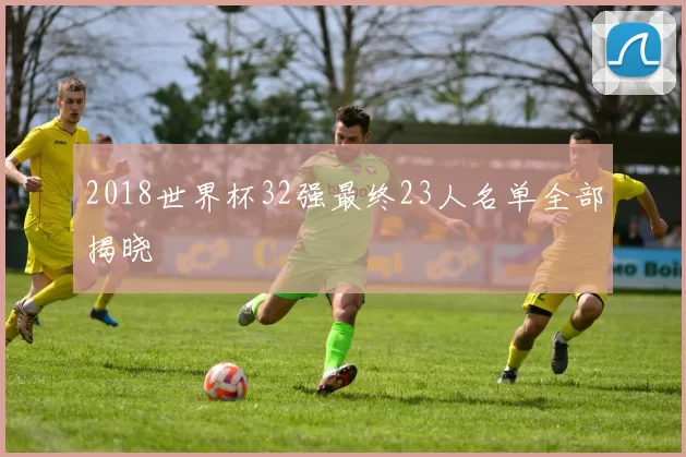 2018世界杯32强最终23人名单全部揭晓