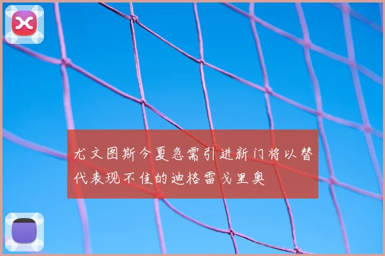 尤文图斯今夏急需引进新门将以替代表现不佳的迪格雷戈里奥