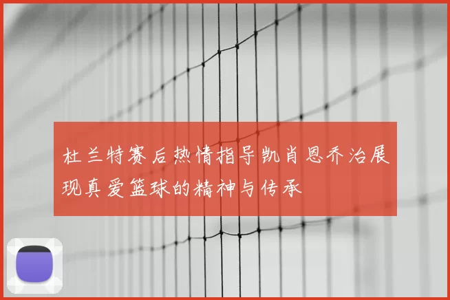 杜兰特赛后热情指导凯肖恩乔治展现真爱篮球的精神与传承
