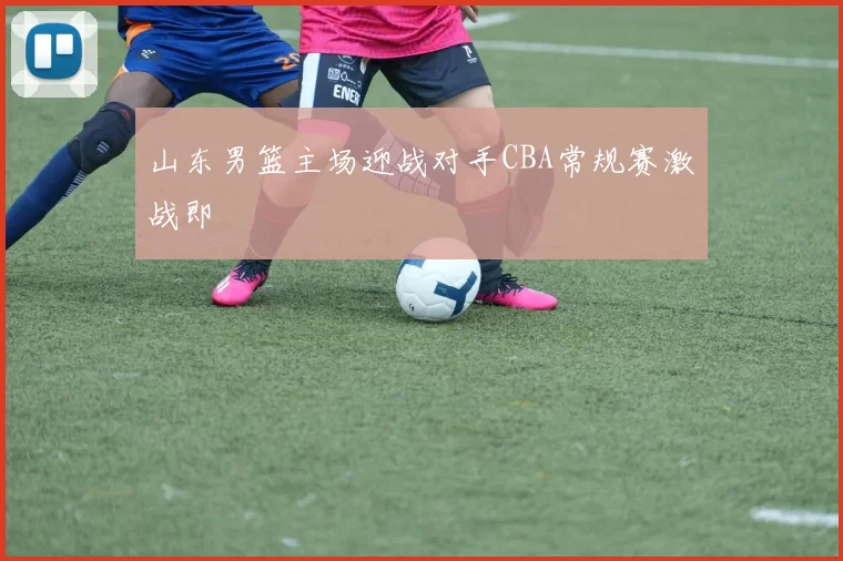 山东男篮主场迎战对手CBA常规赛激战即